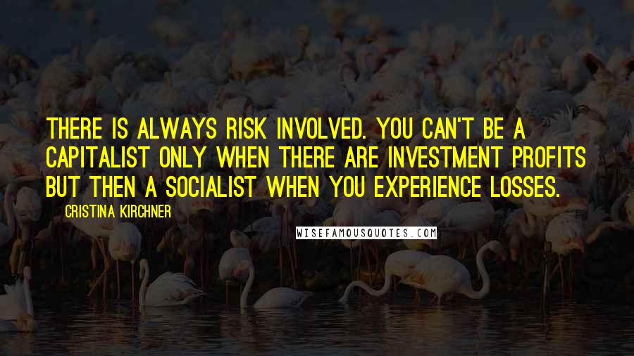 Cristina Kirchner quotes: There is always risk involved. You can't be a capitalist only when there are investment profits but then a socialist when you experience losses.