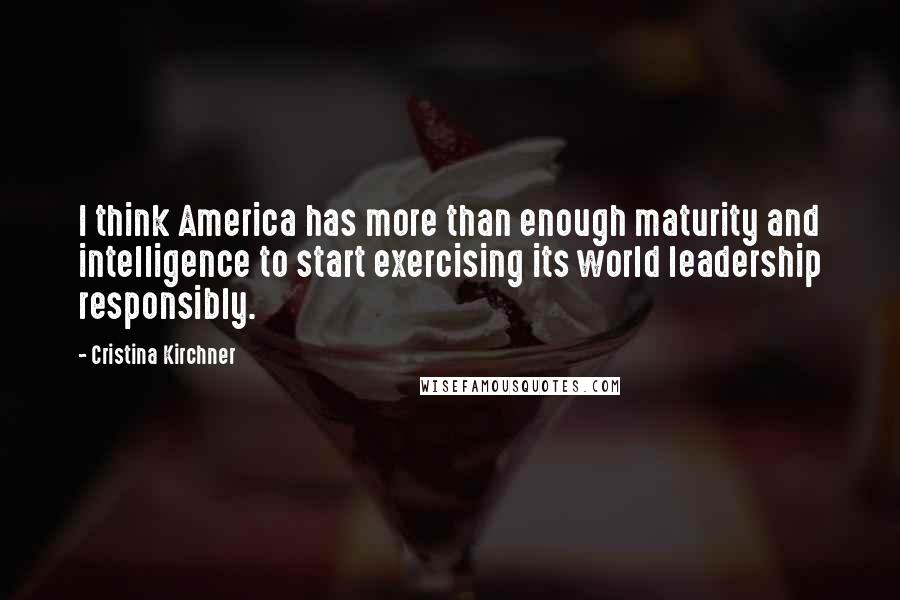Cristina Kirchner quotes: I think America has more than enough maturity and intelligence to start exercising its world leadership responsibly.