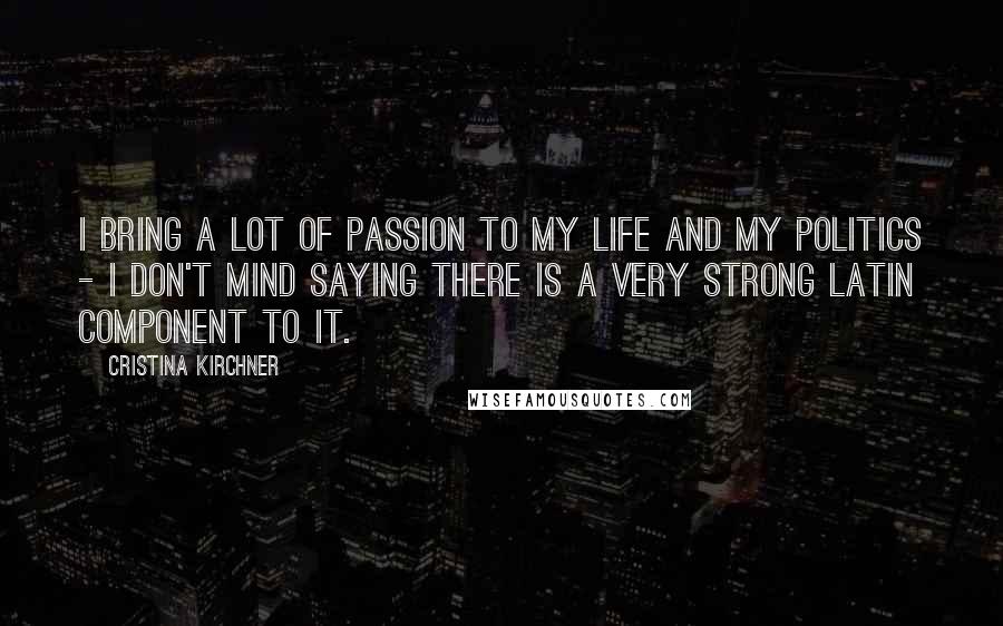 Cristina Kirchner quotes: I bring a lot of passion to my life and my politics - I don't mind saying there is a very strong Latin component to it. Cristina Kirchner quotes: I bring a lot of passion to my life and my politics - I don't mind saying there is a very strong Latin component to it.