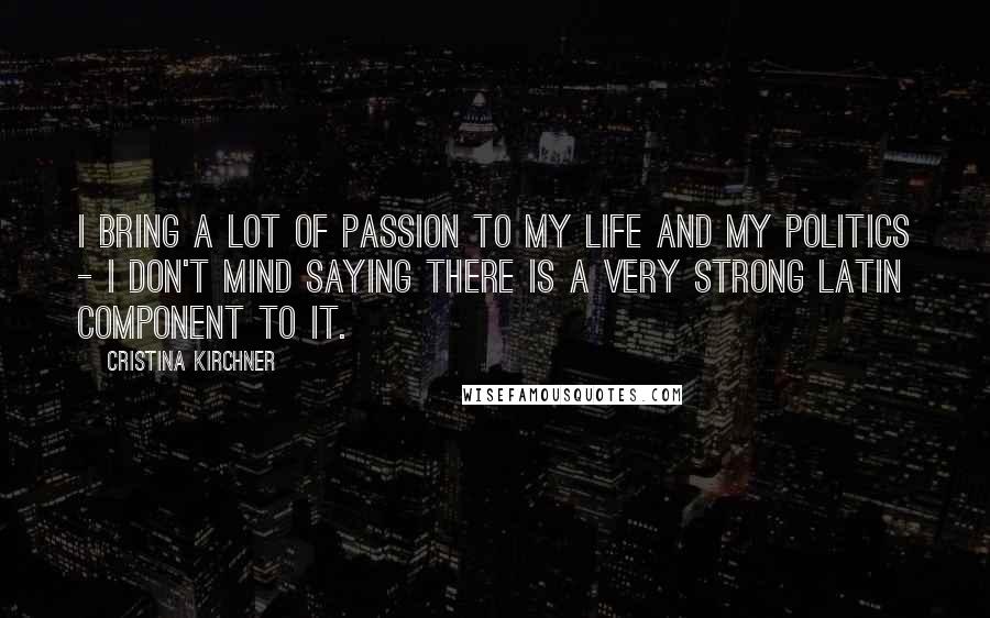 Cristina Kirchner quotes: I bring a lot of passion to my life and my politics - I don't mind saying there is a very strong Latin component to it.