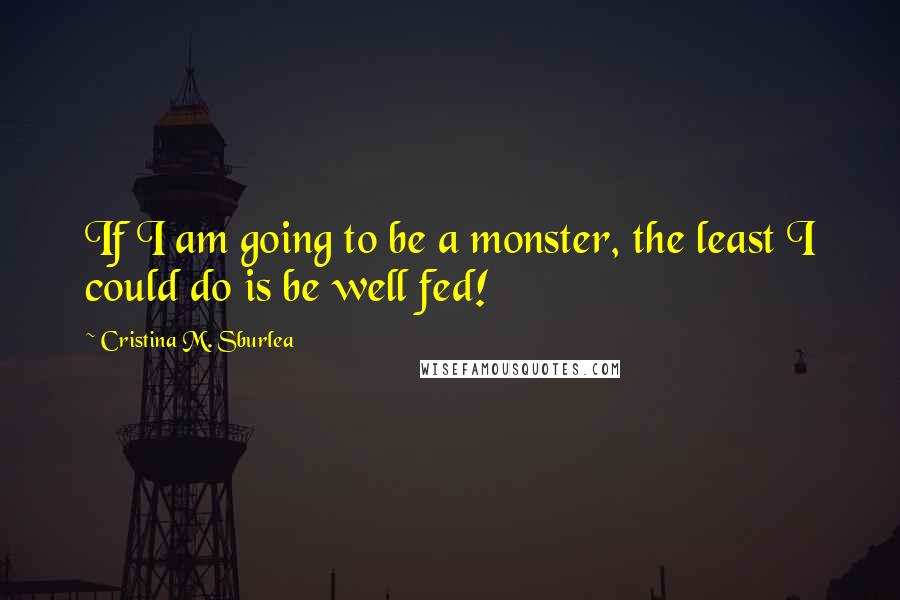 Cristina M. Sburlea quotes: If I am going to be a monster, the least I could do is be well fed!