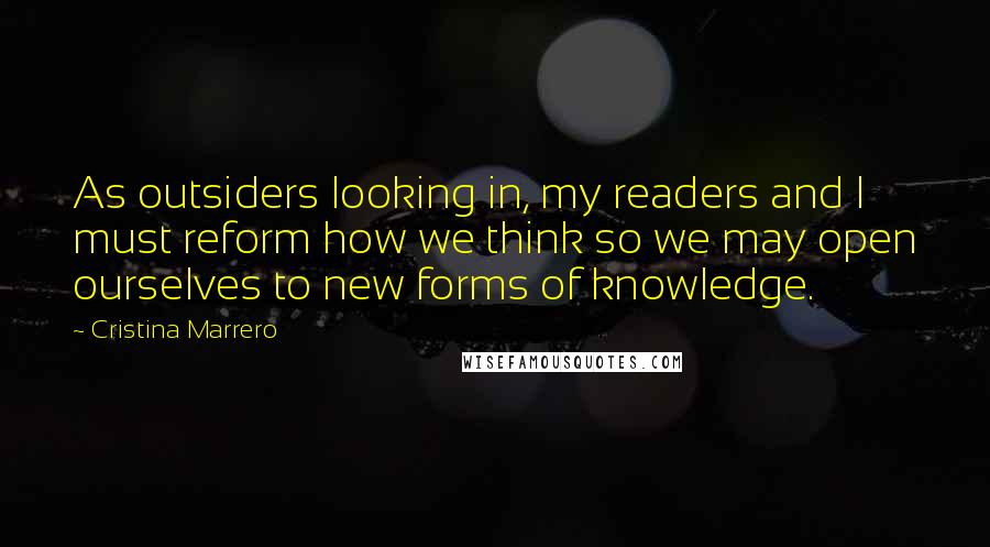 Cristina Marrero quotes: As outsiders looking in, my readers and I must reform how we think so we may open ourselves to new forms of knowledge.