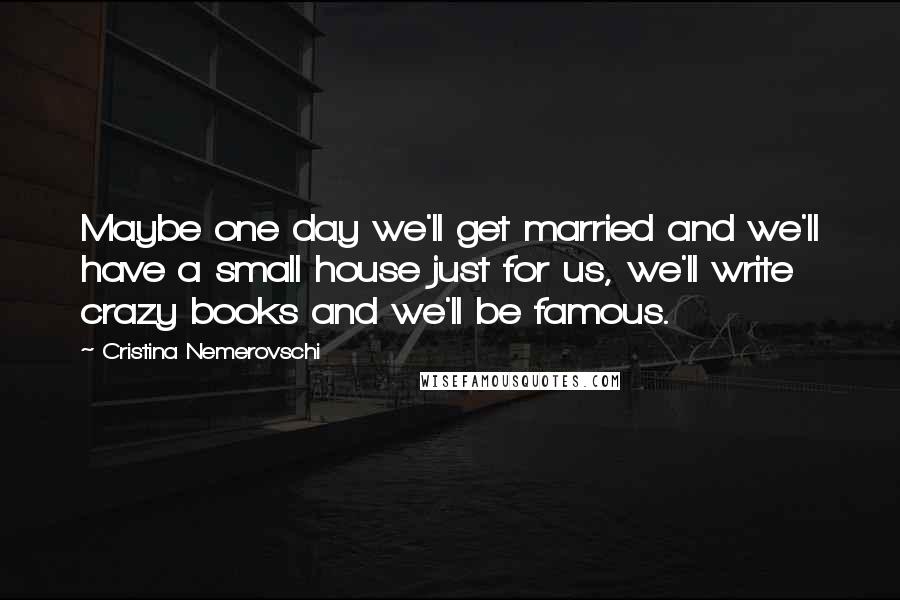 Cristina Nemerovschi quotes: Maybe one day we'll get married and we'll have a small house just for us, we'll write crazy books and we'll be famous.