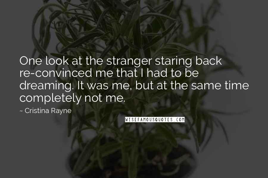 Cristina Rayne quotes: One look at the stranger staring back re-convinced me that I had to be dreaming. It was me, but at the same time completely not me. Cristina Rayne quotes: One look at the stranger staring back re-convinced me that I had to be dreaming. It was me, but at the same time completely not me.