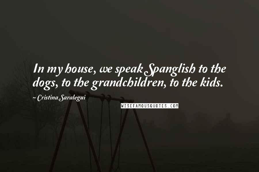 Cristina Saralegui quotes: In my house, we speak Spanglish to the dogs, to the grandchildren, to the kids.