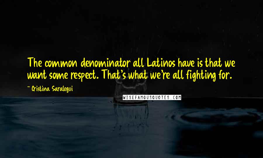 Cristina Saralegui quotes: The common denominator all Latinos have is that we want some respect. That's what we're all fighting for.