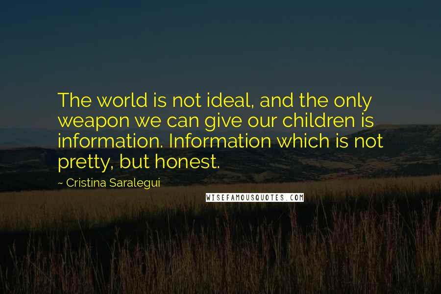 Cristina Saralegui quotes: The world is not ideal, and the only weapon we can give our children is information. Information which is not pretty, but honest.