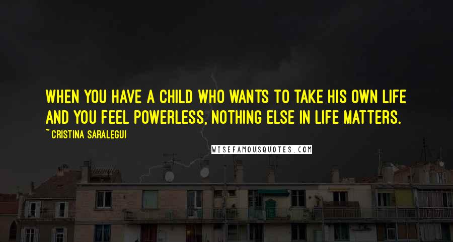 Cristina Saralegui quotes: When you have a child who wants to take his own life and you feel powerless, nothing else in life matters.