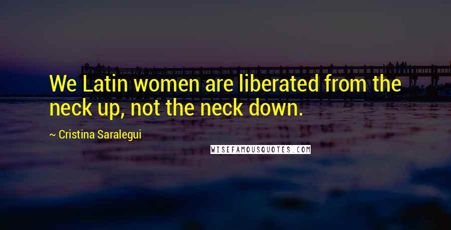 Cristina Saralegui quotes: We Latin women are liberated from the neck up, not the neck down.