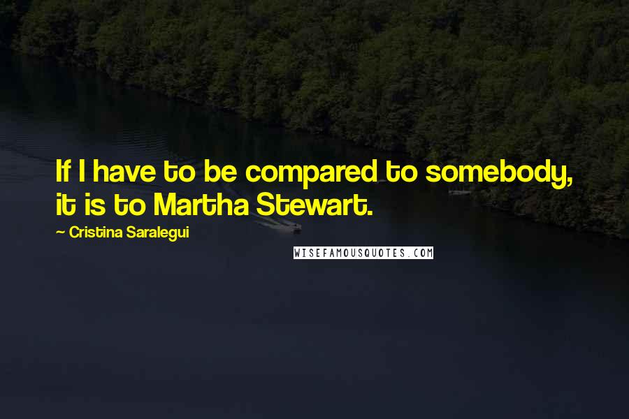 Cristina Saralegui quotes: If I have to be compared to somebody, it is to Martha Stewart.