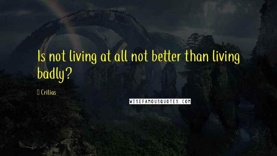 Critias quotes: Is not living at all not better than living badly?