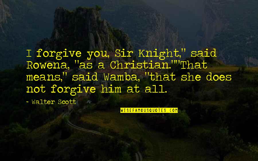 Critica Quotes By Walter Scott: I forgive you, Sir Knight," said Rowena, "as