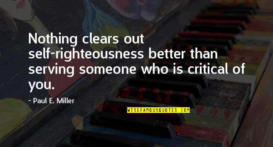 Critical Quotes By Paul E. Miller: Nothing clears out self-righteousness better than serving someone Critical Quotes By Paul E. Miller: Nothing clears out self-righteousness better than serving someone