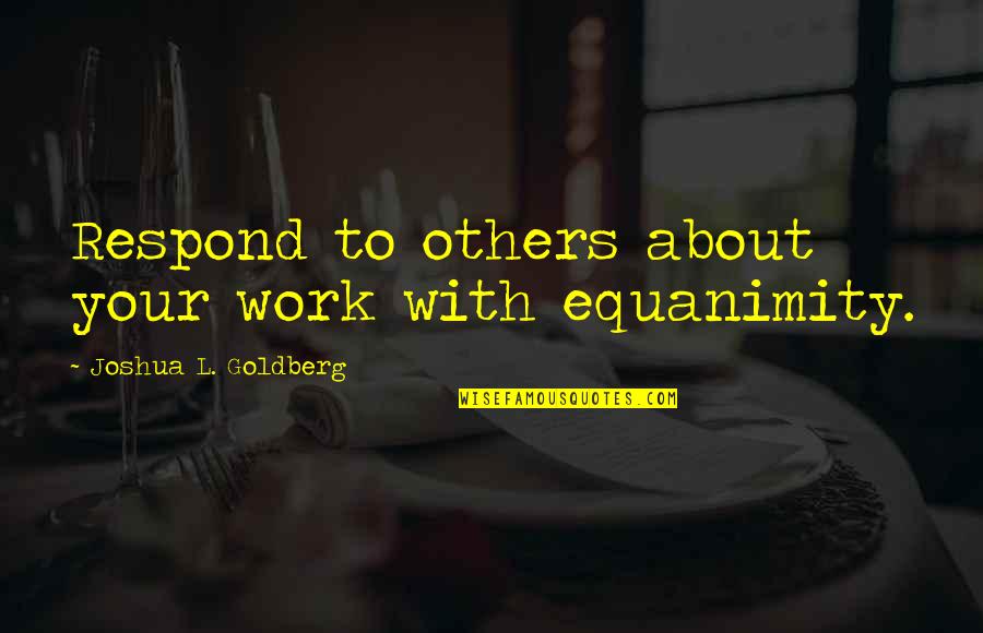 Criticism At Work Quotes By Joshua L. Goldberg: Respond to others about your work with equanimity.