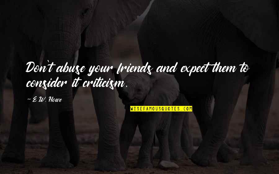 Criticism From Friends Quotes By E.W. Howe: Don't abuse your friends and expect them to