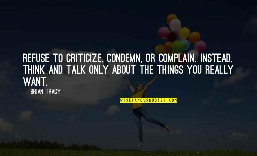 Criticize Condemn And Complain Quotes By Brian Tracy: Refuse to criticize, condemn, or complain. Instead, think