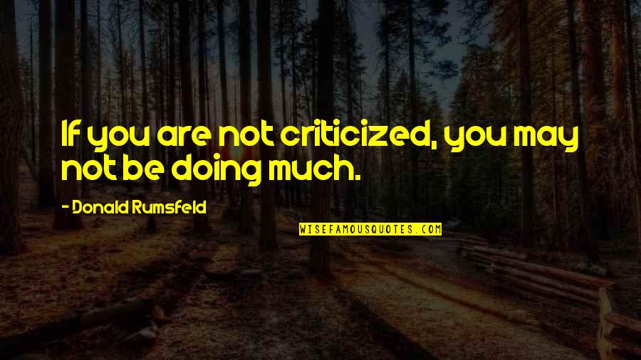 Criticized Quotes By Donald Rumsfeld: If you are not criticized, you may not