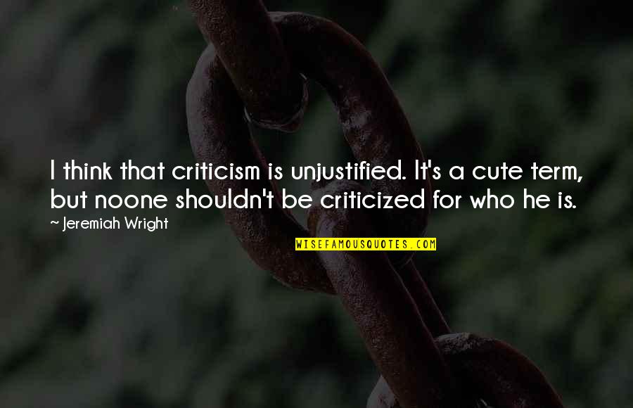 Criticized Quotes By Jeremiah Wright: I think that criticism is unjustified. It's a