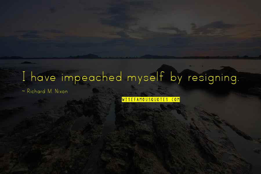 Critics And Haters Quotes By Richard M. Nixon: I have impeached myself by resigning.