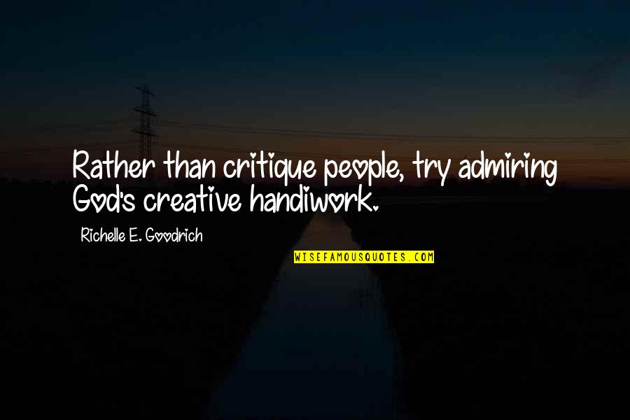 Critiquing Quotes By Richelle E. Goodrich: Rather than critique people, try admiring God's creative