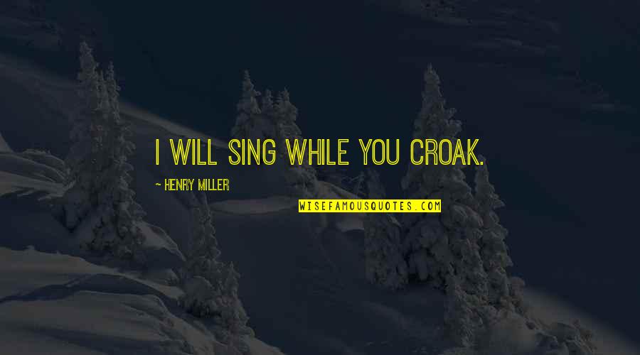 Croak Quotes By Henry Miller: I will sing while you croak.
