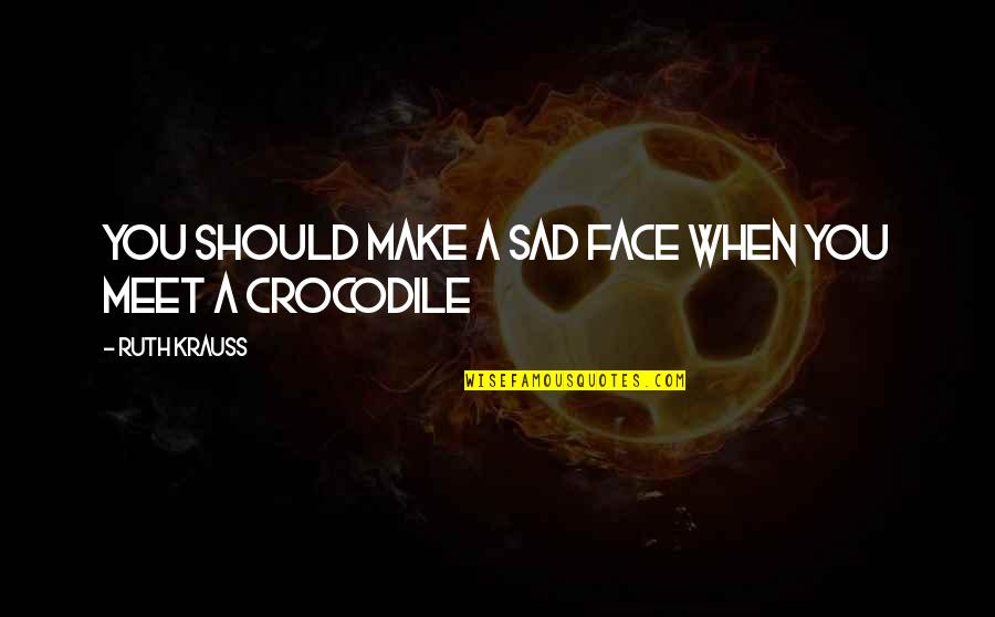 Crocodile Quotes By Ruth Krauss: You should make a sad face when you