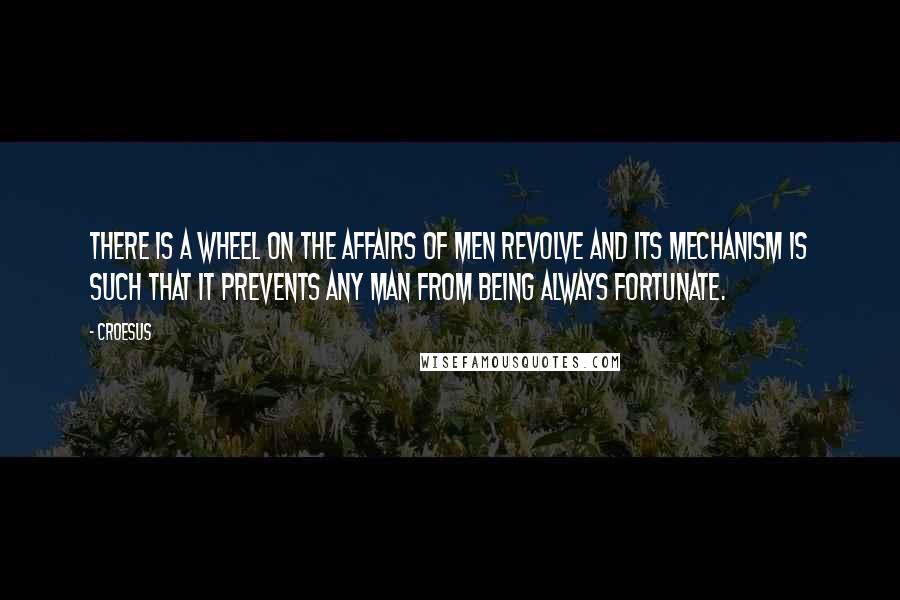 Croesus quotes: There is a wheel on the affairs of men revolve and its mechanism is such that it prevents any man from being always fortunate.