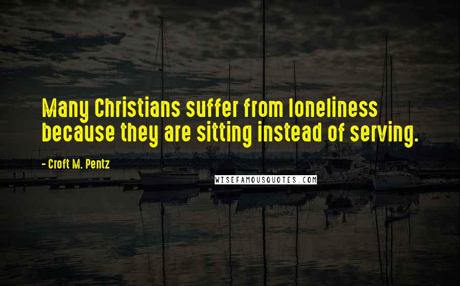 Croft M. Pentz quotes: Many Christians suffer from loneliness because they are sitting instead of serving.