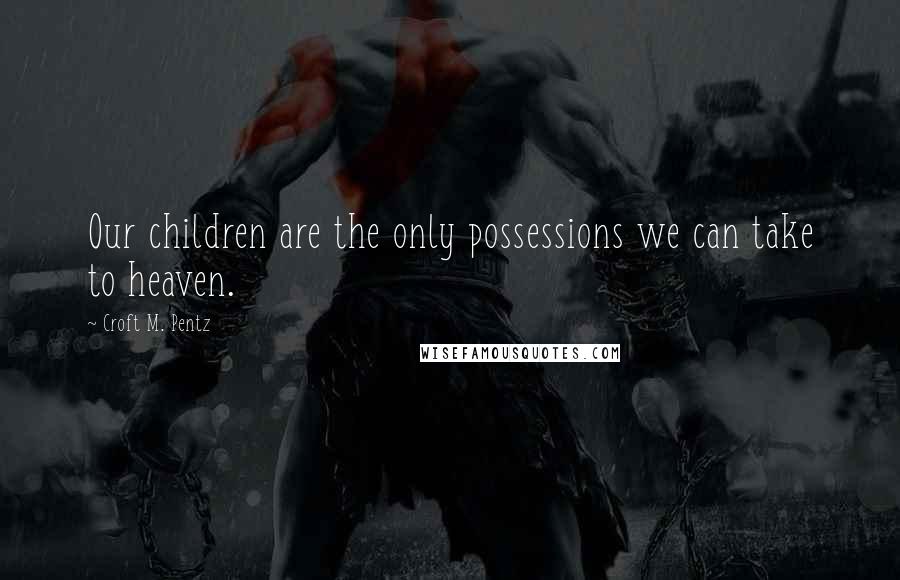Croft M. Pentz quotes: Our children are the only possessions we can take to heaven.