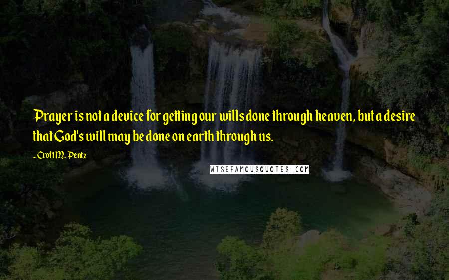 Croft M. Pentz quotes: Prayer is not a device for getting our wills done through heaven, but a desire that God's will may be done on earth through us.