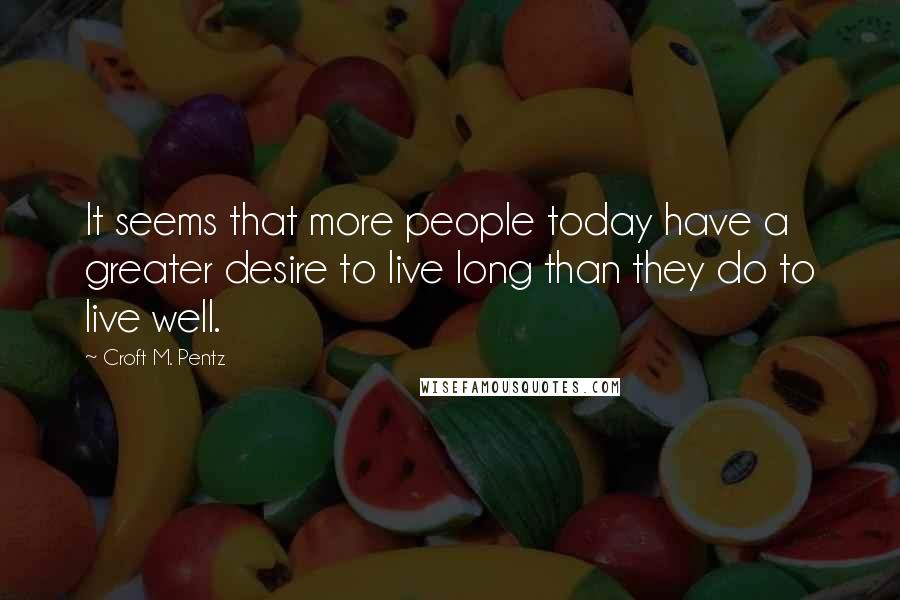 Croft M. Pentz quotes: It seems that more people today have a greater desire to live long than they do to live well.