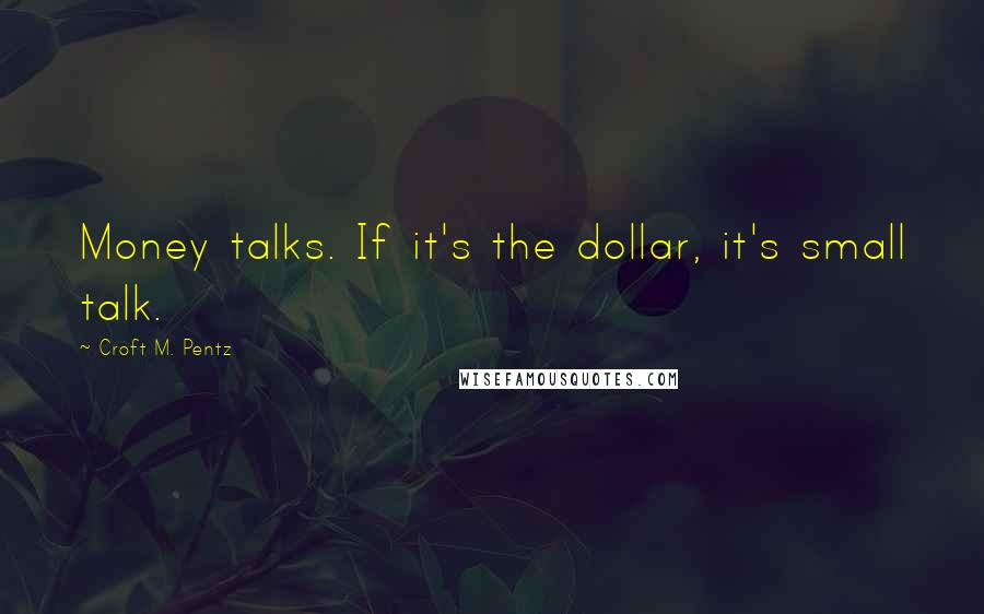 Croft M. Pentz quotes: Money talks. If it's the dollar, it's small talk.