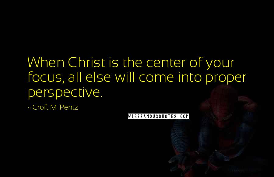 Croft M. Pentz quotes: When Christ is the center of your focus, all else will come into proper perspective.
