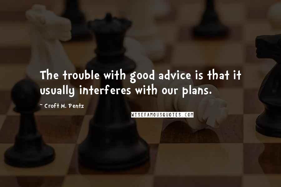 Croft M. Pentz quotes: The trouble with good advice is that it usually interferes with our plans.