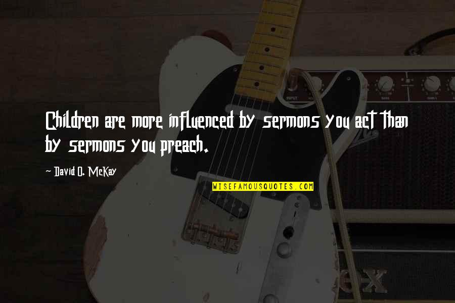 Cronas Quotes By David O. McKay: Children are more influenced by sermons you act