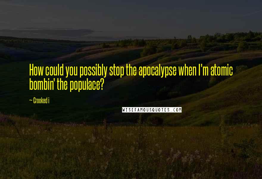 Crooked I quotes: How could you possibly stop the apocalypse when I'm atomic bombin' the populace?