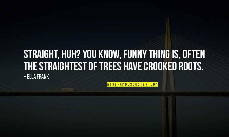 Crooked Trees Quotes By Ella Frank: Straight, huh? You know, funny thing is, often