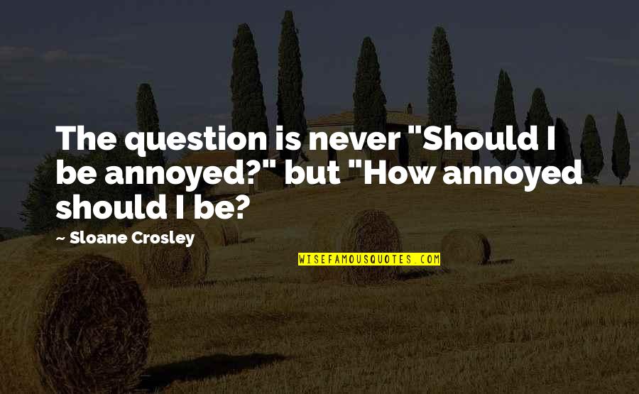 Crosley Quotes By Sloane Crosley: The question is never "Should I be annoyed?"