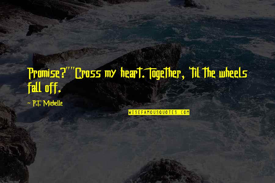 Cross And Heart Quotes By P.T. Michelle: Promise?""Cross my heart. Together, 'til the wheels fall