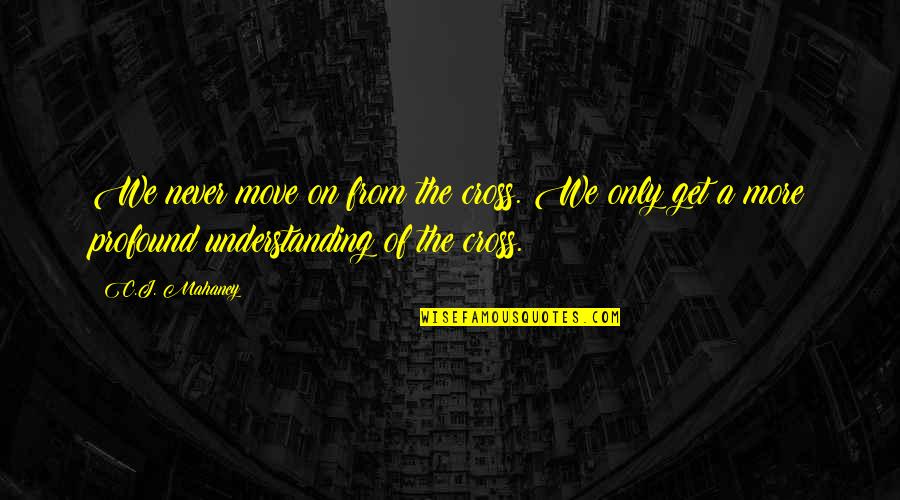 Cross-cultural Understanding Quotes By C.J. Mahaney: We never move on from the cross. We