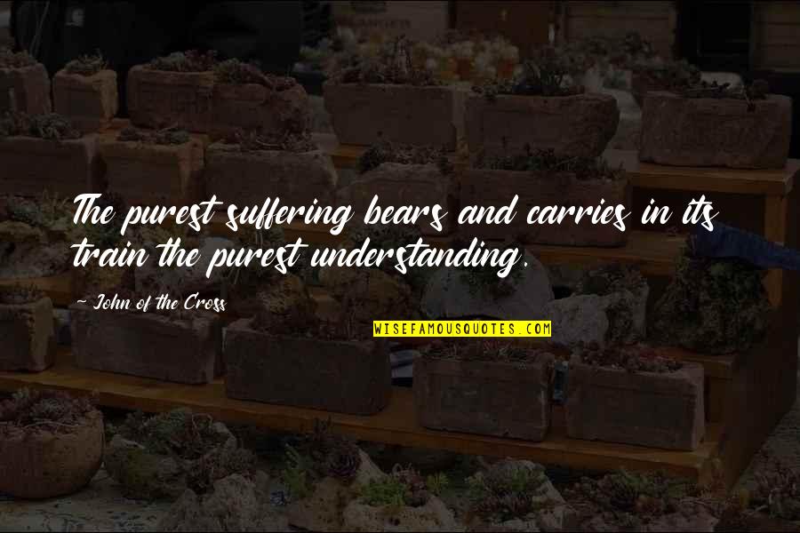 Cross-cultural Understanding Quotes By John Of The Cross: The purest suffering bears and carries in its