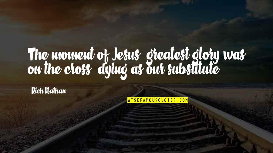 Cross Of Jesus Quotes By Rich Nathan: The moment of Jesus' greatest glory was on