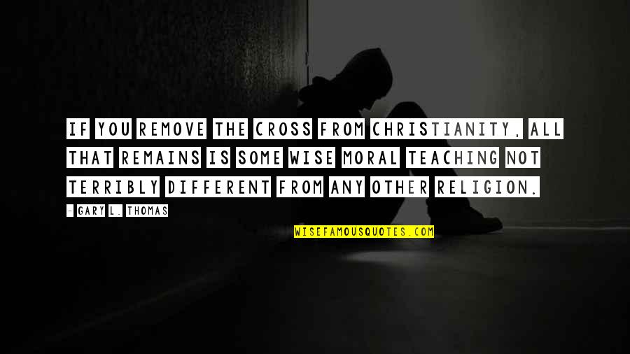 Cross Quotes By Gary L. Thomas: If you remove the cross from Christianity, all