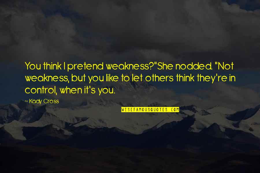 Cross'd Quotes By Kady Cross: You think I pretend weakness?"She nodded. "Not weakness,