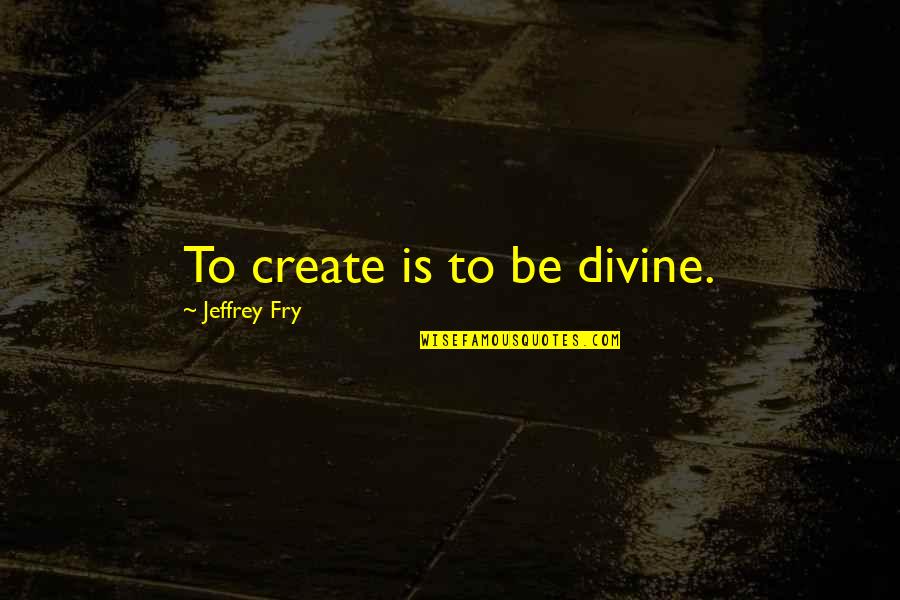 Crossing Cultures Quotes By Jeffrey Fry: To create is to be divine.