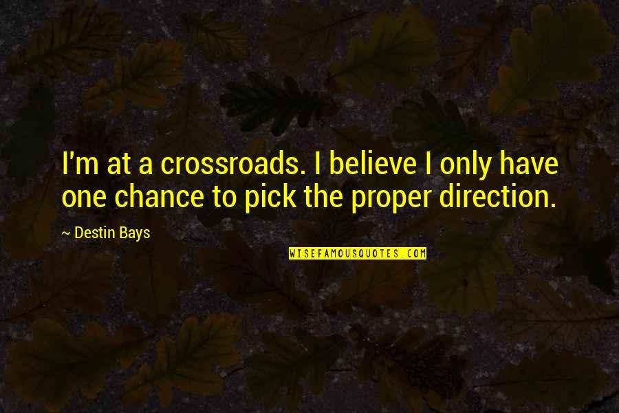 Crossroads Quotes By Destin Bays: I'm at a crossroads. I believe I only