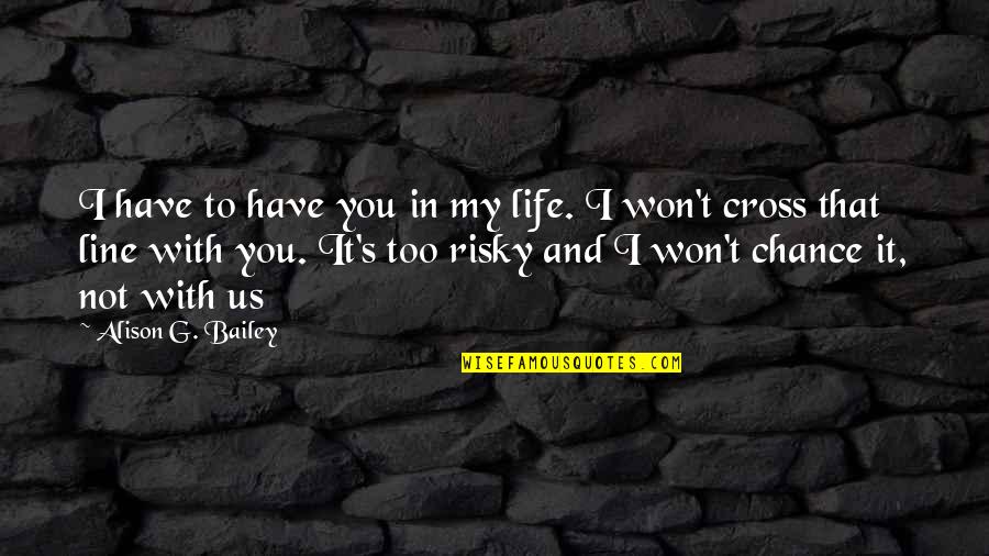 Cross's Quotes By Alison G. Bailey: I have to have you in my life.
