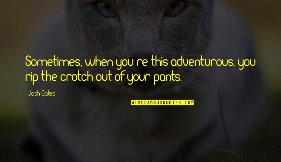 Crotch Quotes By Josh Gates: Sometimes, when you're this adventurous, you rip the