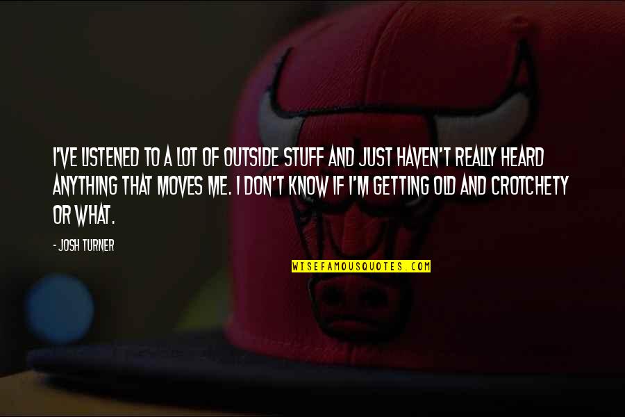 Crotchety Old Quotes By Josh Turner: I've listened to a lot of outside stuff Crotchety Old Quotes By Josh Turner: I've listened to a lot of outside stuff