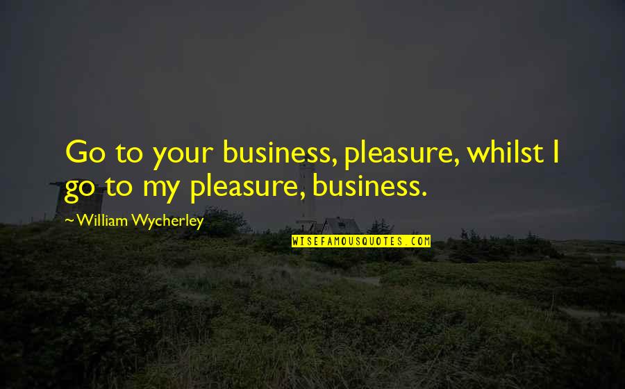 Croudace Construction Quotes By William Wycherley: Go to your business, pleasure, whilst I go Croudace Construction Quotes By William Wycherley: Go to your business, pleasure, whilst I go